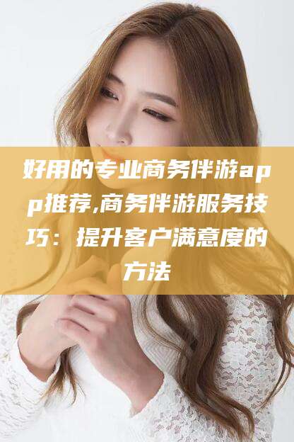 开平好用的专业商务伴游app推荐,商务伴游服务技巧：提升客户满意度的方法