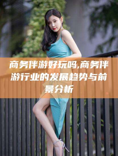 开平商务伴游好玩吗,商务伴游行业的发展趋势与前景分析