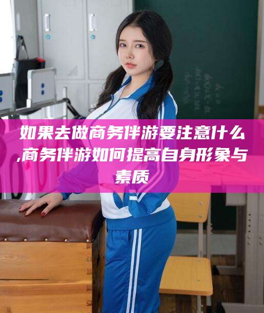 开平如果去做商务伴游要注意什么,商务伴游如何提高自身形象与素质