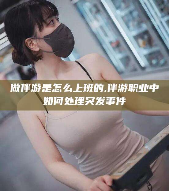 开平做伴游是怎么上班的,伴游职业中如何处理突发事件