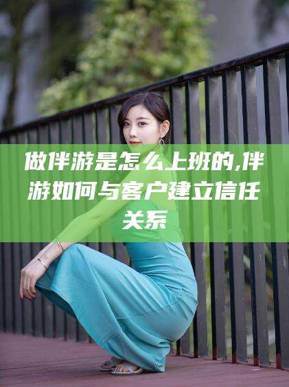 开平做伴游是怎么上班的,伴游如何与客户建立信任关系