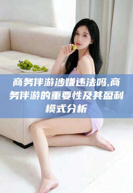 开平商务伴游涉嫌违法吗,商务伴游的重要性及其盈利模式分析