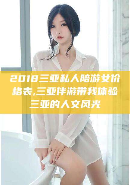 开平2018三亚私人陪游女价格表,三亚伴游带我体验三亚的人文风光