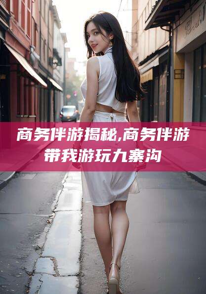 开平商务伴游揭秘,商务伴游带我游玩九寨沟