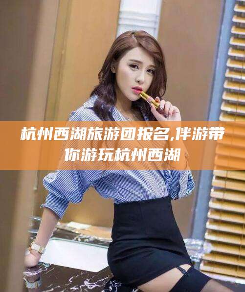 开平杭州西湖旅游团报名,伴游带你游玩杭州西湖