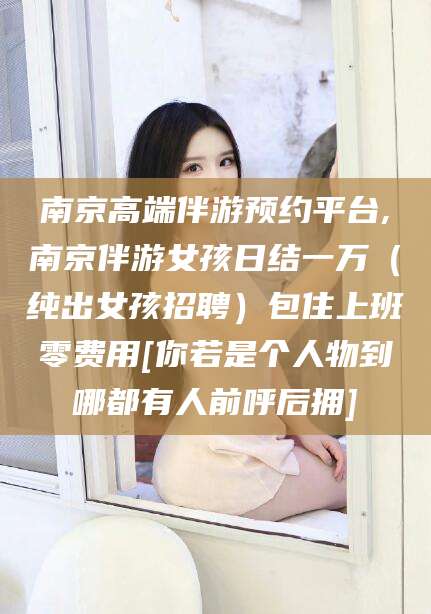 开平南京高端伴游预约平台,南京伴游女孩日结一万（纯出女孩招聘）包住上班零费用[你若是个人物到哪都有人前呼后拥]