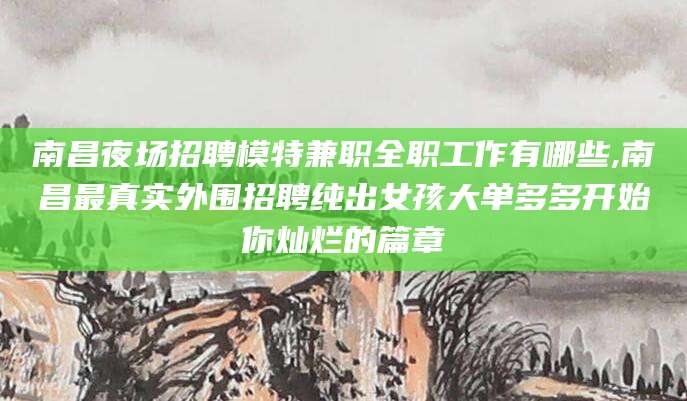 开平南昌夜场招聘模特兼职全职工作有哪些,南昌最真实外围招聘纯出女孩大单多多开始你灿烂的篇章