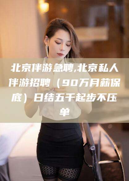 开平北京伴游急聘,北京私人伴游招聘（90万月薪保底）日结五千起步不压单