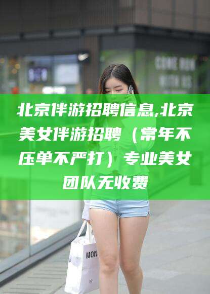 开平北京伴游招聘信息,北京美女伴游招聘（常年不压单不严打）专业美女团队无收费