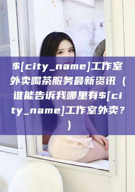 开平工作室外卖喝茶服务最新资讯（谁能告诉我哪里有开平工作室外卖？）