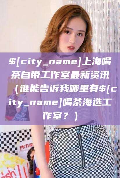 开平上海喝茶自带工作室最新资讯（谁能告诉我哪里有开平喝茶海选工作室？）