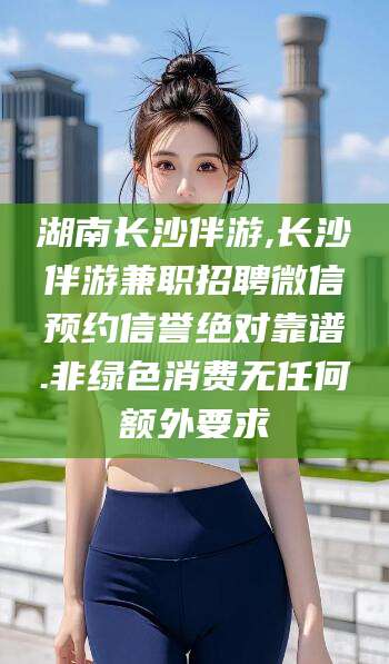 开平湖南长沙伴游,长沙伴游兼职招聘微信预约信誉绝对靠谱.非绿色消费无任何额外要求