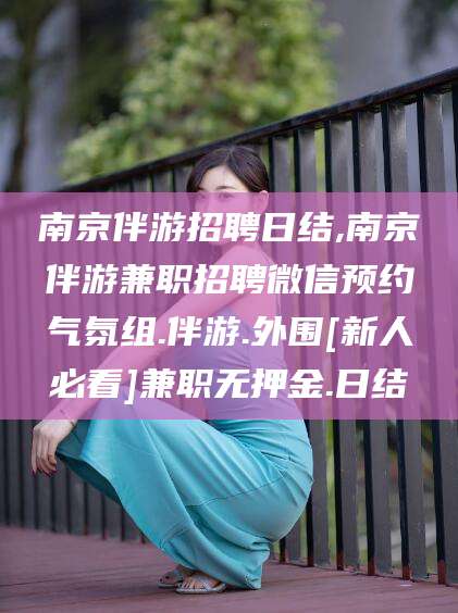 开平南京伴游招聘日结,南京伴游兼职招聘微信预约气氛组.伴游.外围[新人必看]兼职无押金.日结