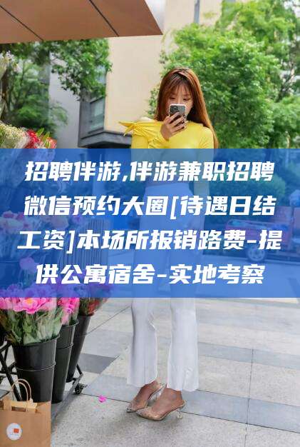 开平招聘伴游,伴游兼职招聘微信预约大圈[待遇日结工资]本场所报销路费-提供公寓宿舍-实地考察