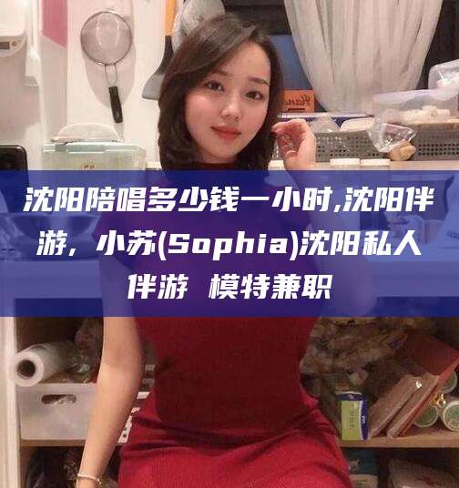 开平沈阳陪唱多少钱一小时,沈阳伴游,贠小苏(Sophia)沈阳私人伴游 模特兼职