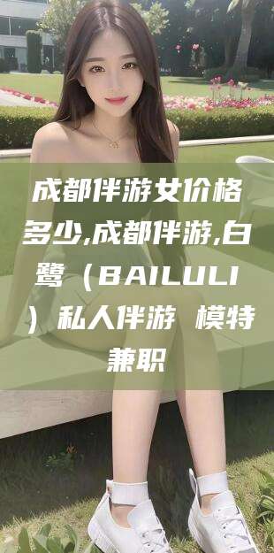 开平成都伴游女价格多少,成都伴游,白鹭（BAILULI）私人伴游 模特兼职