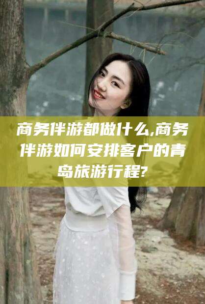 开平商务伴游都做什么,商务伴游如何安排客户的青岛旅游行程?