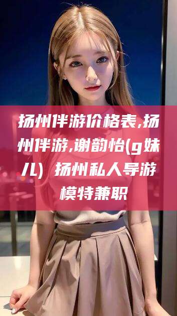 开平扬州伴游价格表,扬州伴游,谢韵怡(g妹儿) 扬州私人导游 模特兼职