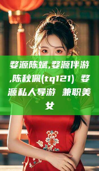 开平婺源陈斌,婺源伴游,陈秋佩(tq121) 婺源私人导游 兼职美女
