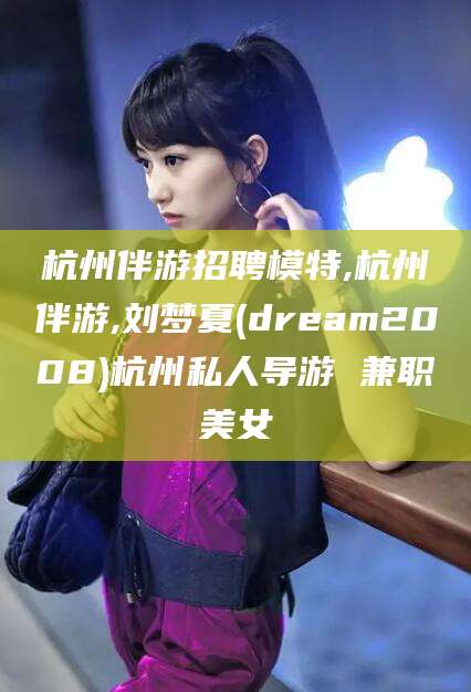 开平杭州伴游招聘模特,杭州伴游,刘梦夏(dream2008)杭州私人导游 兼职美女