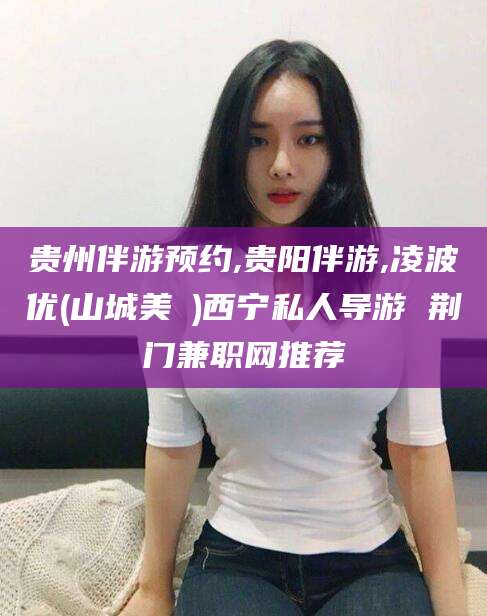 开平贵州伴游预约,贵阳伴游,凌波优(山城美姫)西宁私人导游 荆门兼职网推荐