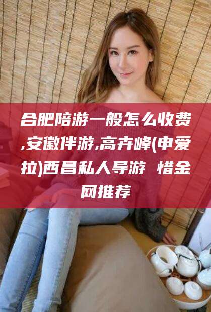 开平合肥陪游一般怎么收费,安徽伴游,高卉峰(申爱拉)西昌私人导游 惜金网推荐