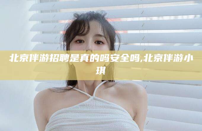 开平北京伴游招聘是真的吗安全吗,北京伴游小琪