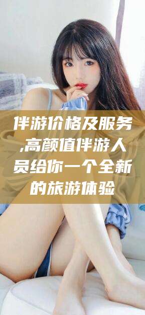 开平伴游价格及服务,高颜值伴游人员给你一个全新的旅游体验