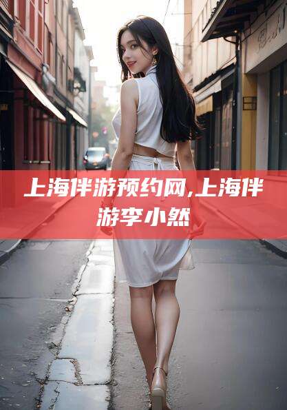 开平上海伴游预约网,上海伴游李小然