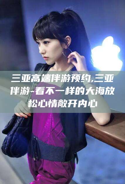 开平三亚高端伴游预约,三亚伴游-看不一样的大海放松心情敞开内心