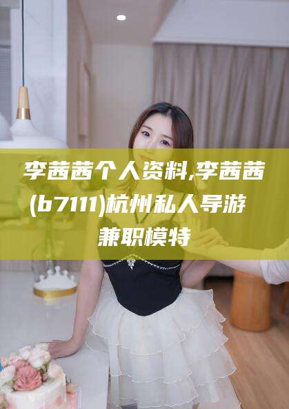 开平李茜茜个人资料,李茜茜(b7111)杭州私人导游 兼职模特