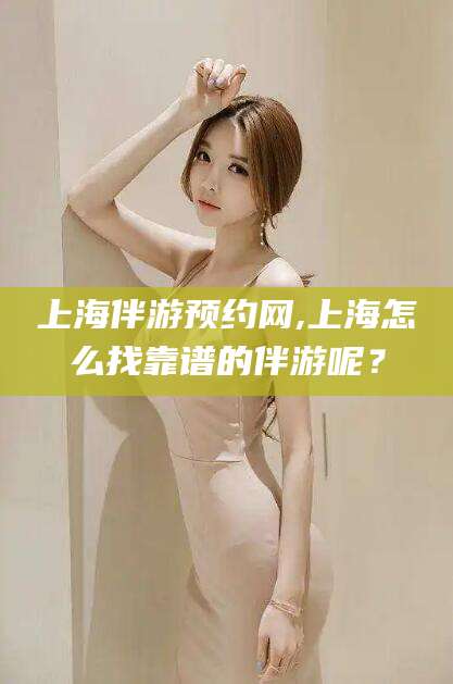 开平上海伴游预约网,上海怎么找靠谱的伴游呢？