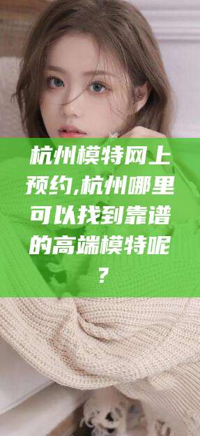 开平杭州模特网上预约,杭州哪里可以找到靠谱的高端模特呢？