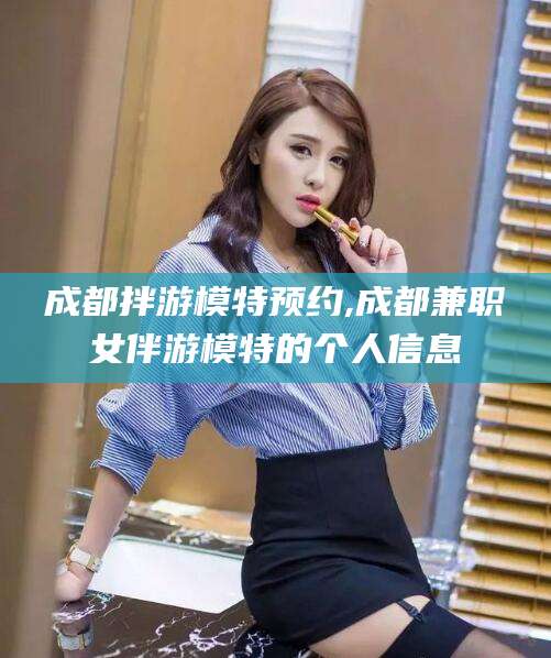 开平成都拌游模特预约,成都兼职女伴游模特的个人信息