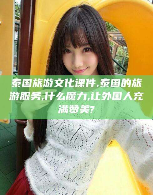开平泰国旅游文化课件,泰国的旅游服务,什么魔力,让外国人充满赞美?
