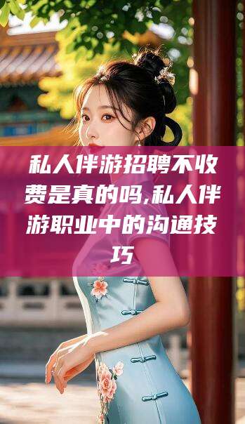 开平私人伴游招聘不收费是真的吗,私人伴游职业中的沟通技巧