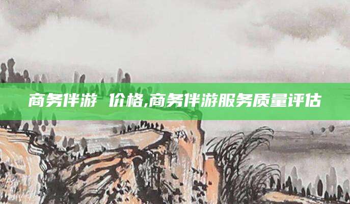 开平商务伴游 价格,商务伴游服务质量评估
