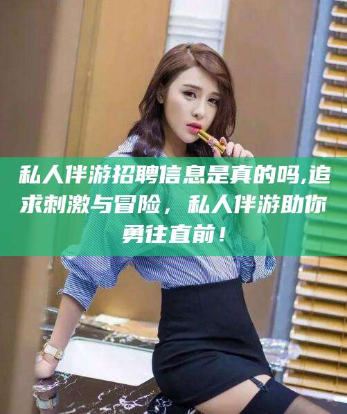 开平私人伴游招聘信息是真的吗,追求刺激与冒险，私人伴游助你勇往直前！