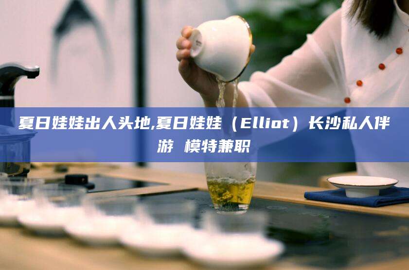开平夏日娃娃出人头地,夏日娃娃（Elliot）长沙私人伴游 模特兼职