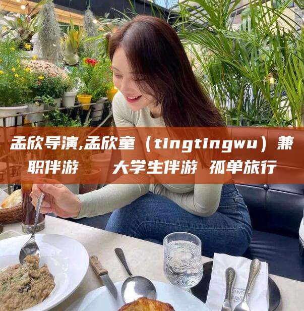 开平孟欣导演,孟欣童（tingtingwu）兼职伴游   大学生伴游 孤单旅行