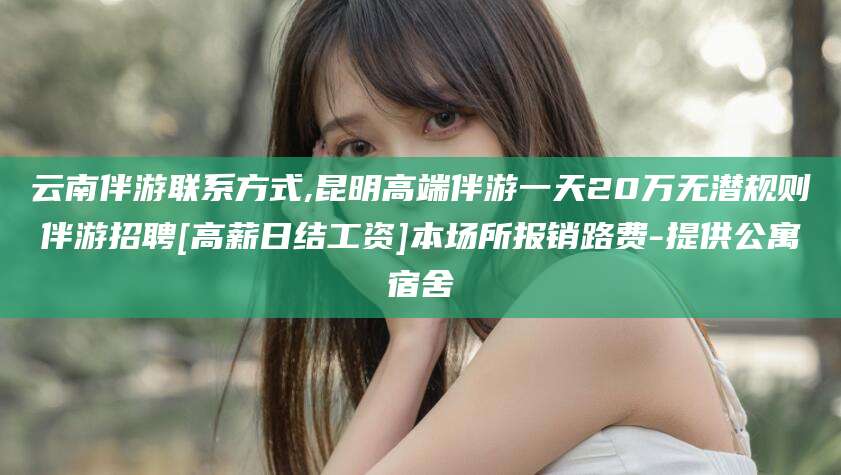 开平云南伴游联系方式,昆明高端伴游一天20万无潜规则伴游招聘[高薪日结工资]本场所报销路费-提供公寓宿舍