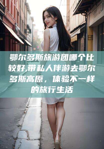 开平鄂尔多斯旅游团哪个比较好,带私人伴游去鄂尔多斯高原，体验不一样的旅行生活