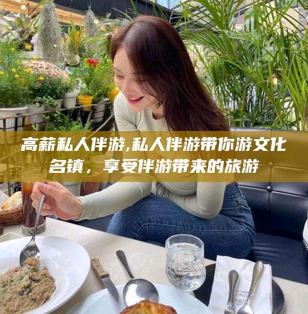 开平高薪私人伴游,私人伴游带你游文化名镇，享受伴游带来的旅游