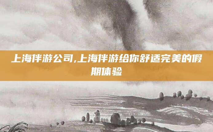 开平上海伴游公司,上海伴游给你舒适完美的假期体验