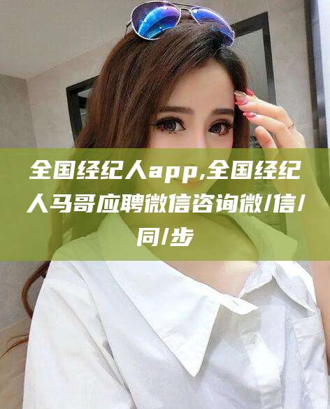 开平全国经纪人app,全国经纪人马哥应聘微信咨询微/信/同/步