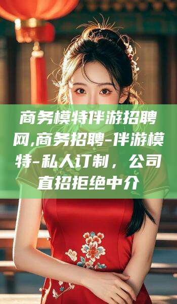 开平商务模特伴游招聘网,商务招聘-伴游模特-私人订制，公司直招拒绝中介