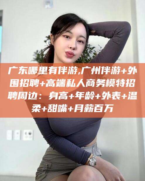 开平广东哪里有伴游,广州伴游+外围招聘+高端私人商务模特招聘周边：身高+年龄+外表+温柔+甜嘴+月薪百万