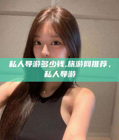 开平私人导游多少钱,旅游网推荐，私人导游