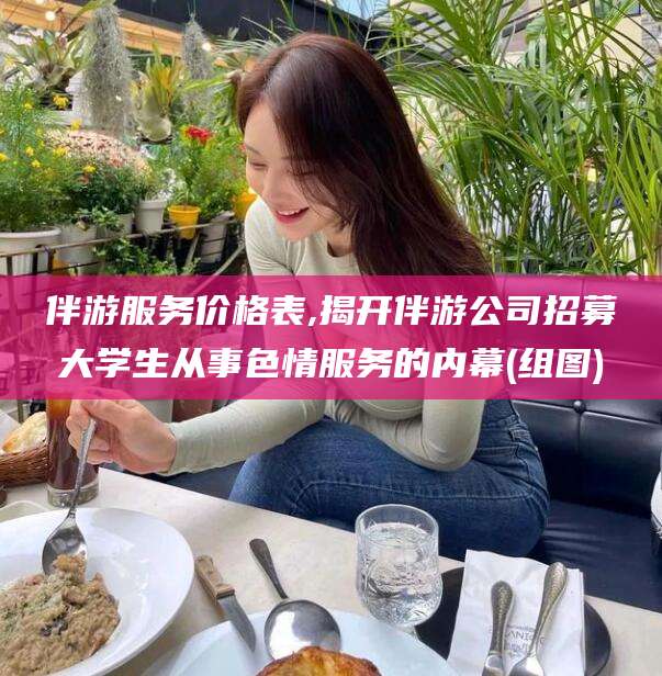 开平伴游服务价格表,揭开伴游公司招募大学生从事色情服务的内幕(组图)
