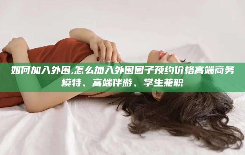 开平如何加入外围,怎么加入外围圈子预约价格高端商务模特、高端伴游、学生兼职